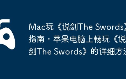 Mac玩《说剑The Swords》指南，苹果电脑上畅玩《说剑The Swords》的详细方法