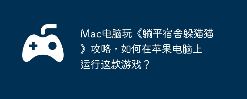 Mac电脑玩《躺平宿舍躲猫猫》攻略,如何在苹果电脑上运行这款游戏?