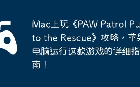 Mac上玩《PAW Patrol Pups to the Rescue》攻略，苹果电脑运行这款游戏的详细指南！