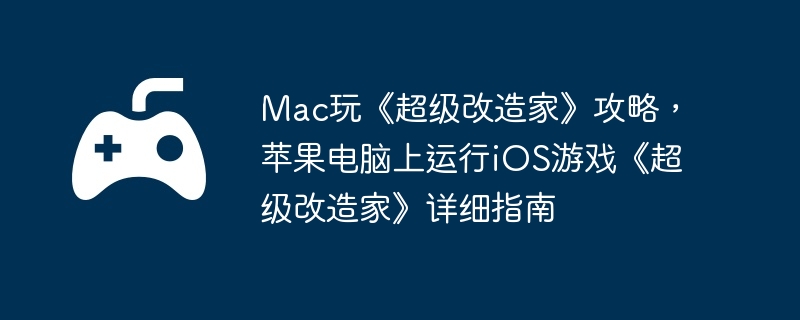 Mac玩《超级改造家》攻略,苹果电脑上运行iOS游戏《超级改造家》详细指南