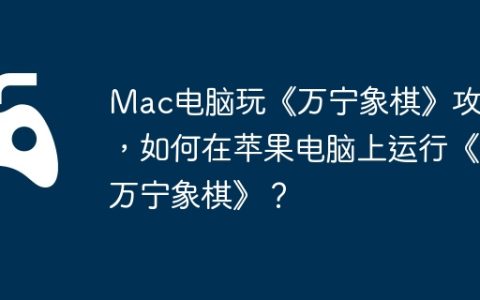 Mac电脑玩《万宁象棋》攻略，如何在苹果电脑上运行《万宁象棋》？