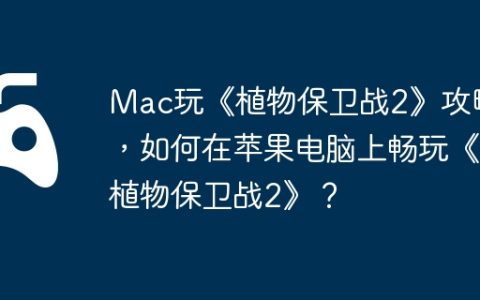Mac玩《植物保卫战2》攻略，如何在苹果电脑上畅玩《植物保卫战2》？