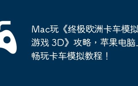 Mac玩《终极欧洲卡车模拟器游戏 3D》攻略，苹果电脑上畅玩卡车模拟教程！