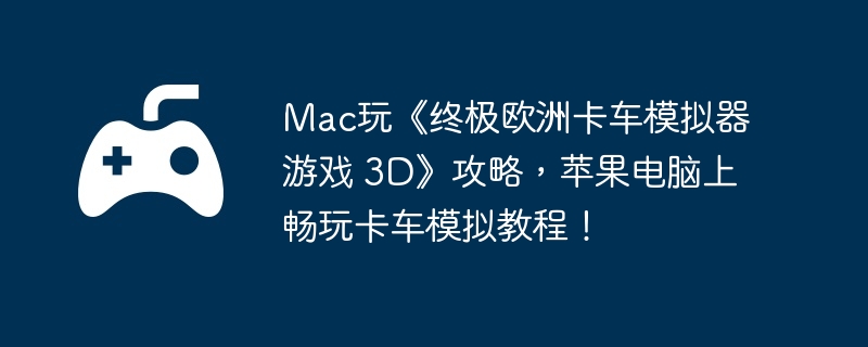 Mac玩《终极欧洲卡车模拟器游戏 3D》攻略,苹果电脑上畅玩卡车模拟教程!