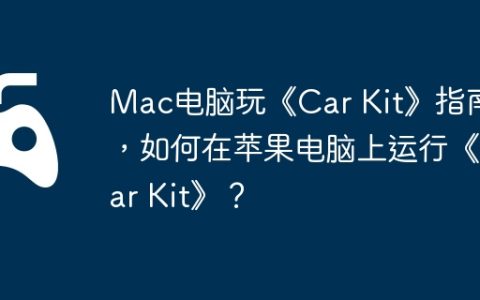 Mac电脑玩《Car Kit》指南，如何在苹果电脑上运行《Car Kit》？