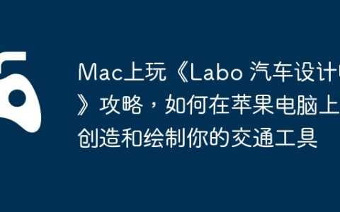 Mac上玩《Labo 汽车设计师》攻略，如何在苹果电脑上创造和绘制你的交通工具