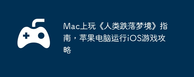 Mac上玩《人类跌落梦境》指南,苹果电脑运行iOS游戏攻略