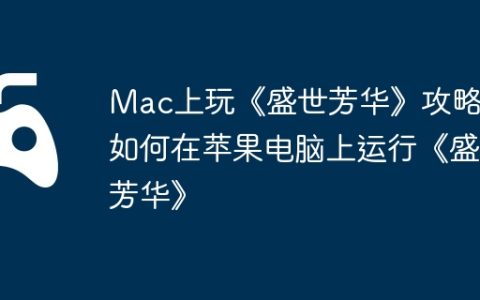 Mac上玩《盛世芳华》攻略，如何在苹果电脑上运行《盛世芳华》