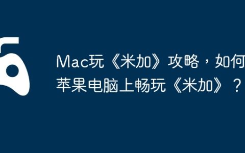 Mac玩《米加》攻略，如何在苹果电脑上畅玩《米加》？