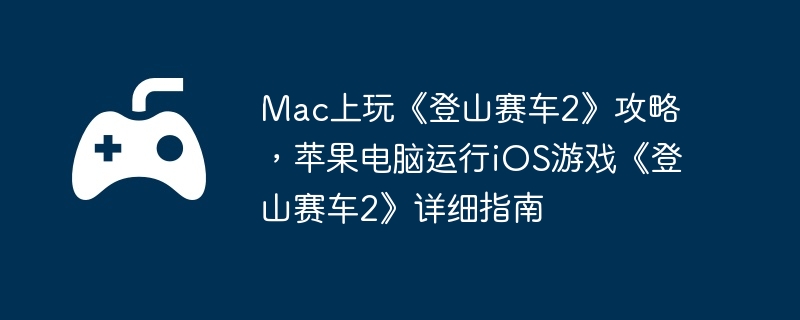 Mac上玩《登山赛车2》攻略,苹果电脑运行iOS游戏《登山赛车2》详细指南