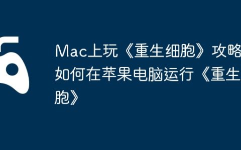 Mac上玩《重生细胞》攻略，如何在苹果电脑运行《重生细胞》