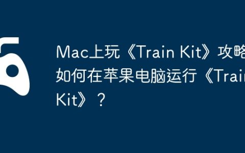 Mac上玩《Train Kit》攻略，如何在苹果电脑运行《Train Kit》？