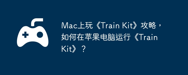 Mac上玩《Train Kit》攻略,如何在苹果电脑运行《Train Kit》?