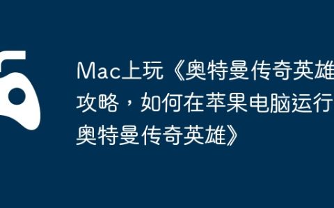 Mac上玩《奥特曼传奇英雄》攻略，如何在苹果电脑运行《奥特曼传奇英雄》