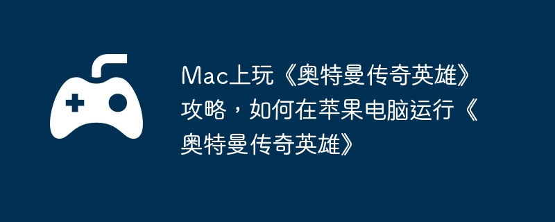 Mac上玩《奥特曼传奇英雄》攻略,如何在苹果电脑运行《奥特曼传奇英雄》