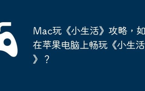 Mac玩《小生活》攻略，如何在苹果电脑上畅玩《小生活》？