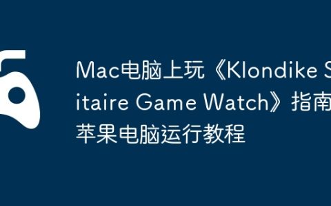 Mac电脑上玩《Klondike Solitaire Game Watch》指南，苹果电脑运行教程