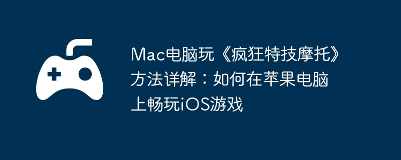 Mac电脑玩《疯狂特技摩托》方法详解:如何在苹果电脑上畅玩iOS游戏