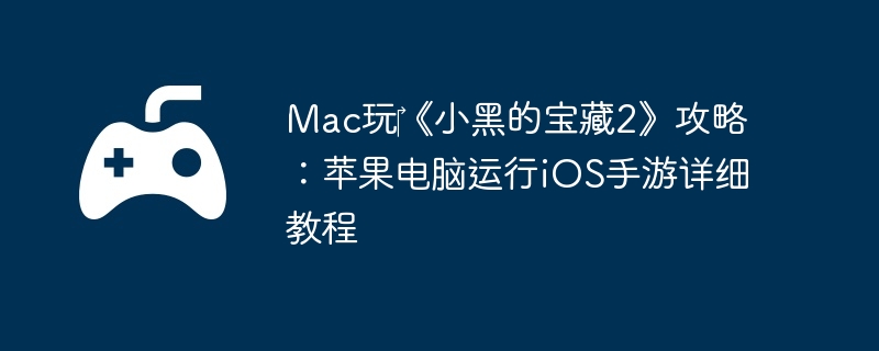 Mac玩《小黑的宝藏2》攻略:苹果电脑运行iOS手游详细教程