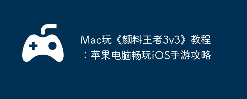 Mac玩《颜料王者3v3》教程:苹果电脑畅玩iOS手游攻略