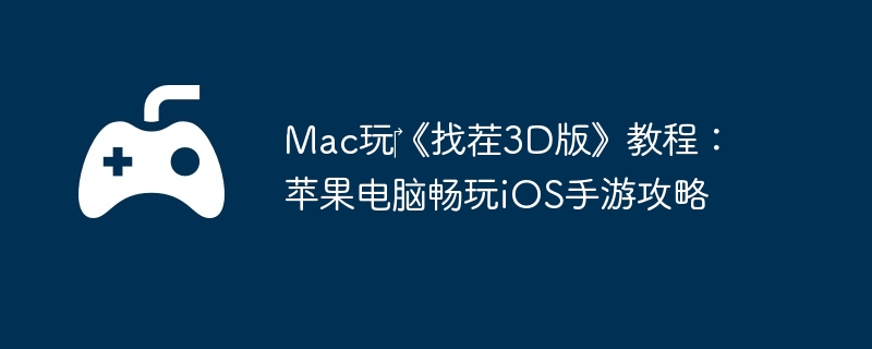 Mac玩《找茬3D版》教程:苹果电脑畅玩iOS手游攻略
