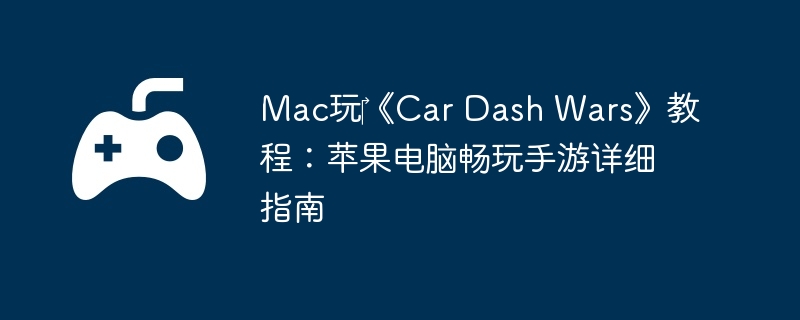 Mac玩《Car Dash Wars》教程:苹果电脑畅玩手游详细指南