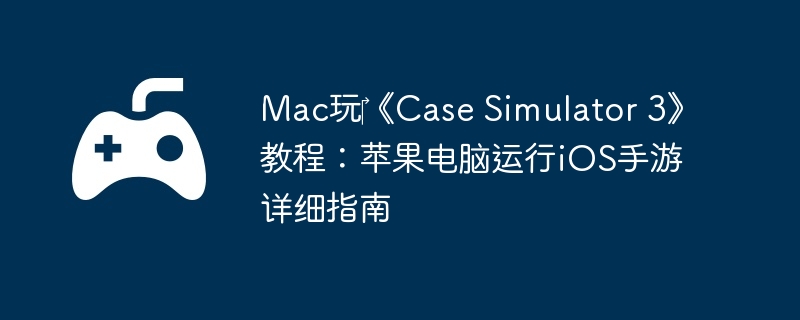 Mac玩《Case Simulator 3》教程:苹果电脑运行iOS手游详细指南