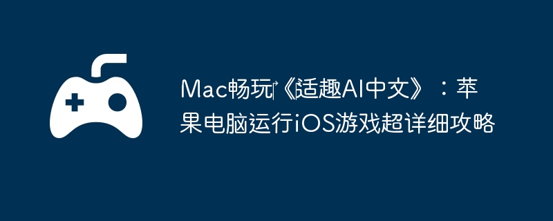 Mac畅玩《适趣AI中文》:苹果电脑运行iOS游戏超详细攻略