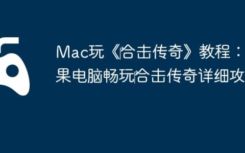 Mac玩《‎合击传奇》教程：苹果电脑畅玩‎合击传奇详细攻略