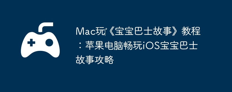 Mac玩《宝宝巴士故事》教程:苹果电脑畅玩iOS宝宝巴士故事攻略