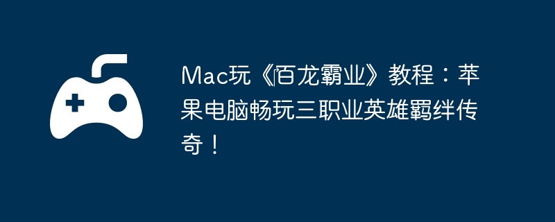 Mac玩《百龙霸业》教程:苹果电脑畅玩三职业英雄羁绊传奇!
