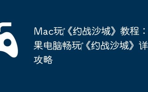 Mac玩‎《约战沙城》教程：苹果电脑畅玩‎《约战沙城》详细攻略