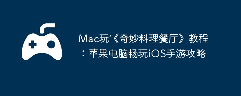 Mac玩《奇妙料理餐厅》教程:苹果电脑畅玩iOS手游攻略