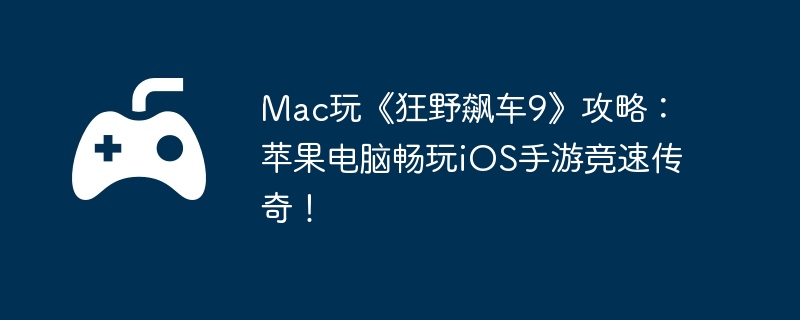 Mac玩《狂野飙车9》攻略:苹果电脑畅玩iOS手游竞速传奇!