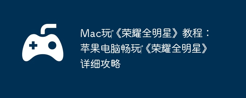 Mac玩《荣耀全明星》教程:苹果电脑畅玩《荣耀全明星》详细攻略
