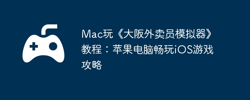 Mac玩《大阪外卖员模拟器》教程:苹果电脑畅玩iOS游戏攻略