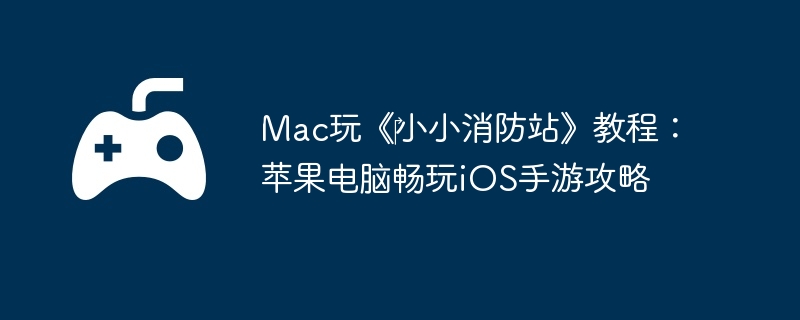 Mac玩《小小消防站》教程:苹果电脑畅玩iOS手游攻略