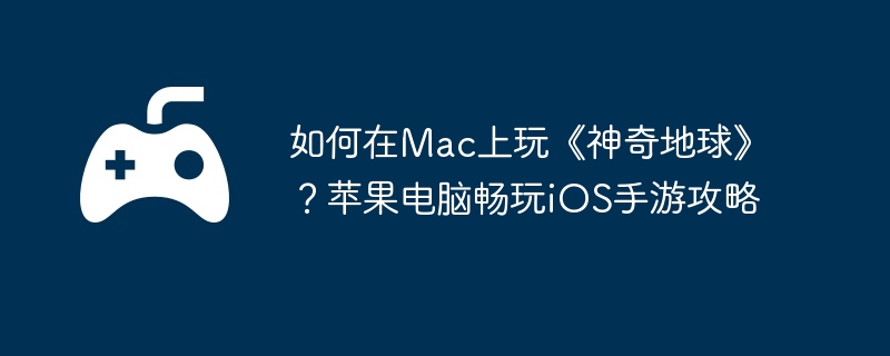 如何在Mac上玩《神奇地球》?苹果电脑畅玩iOS手游攻略