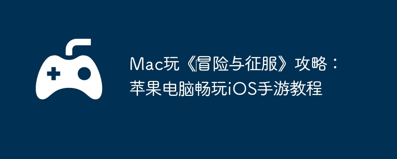 Mac玩《冒险与征服》攻略:苹果电脑畅玩iOS手游教程