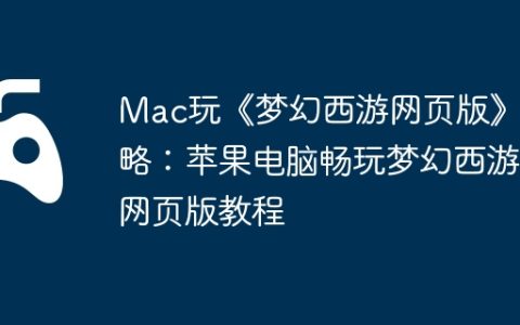 Mac玩《梦幻西游网页版》攻略：苹果电脑畅玩梦幻西游网页版教程