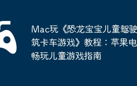 Mac玩《‎恐龙宝宝儿童驾驶建筑卡车游戏》教程：苹果电脑畅玩儿童游戏指南