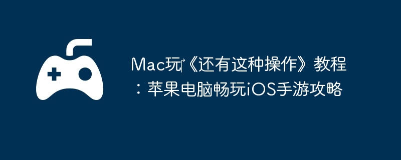 Mac玩《还有这种操作》教程:苹果电脑畅玩iOS手游攻略