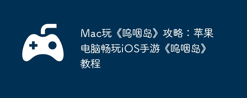 Mac玩《呜咽岛》攻略:苹果电脑畅玩iOS手游《呜咽岛》教程