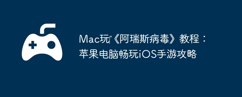 Mac玩《阿瑞斯病毒》教程:苹果电脑畅玩iOS手游攻略