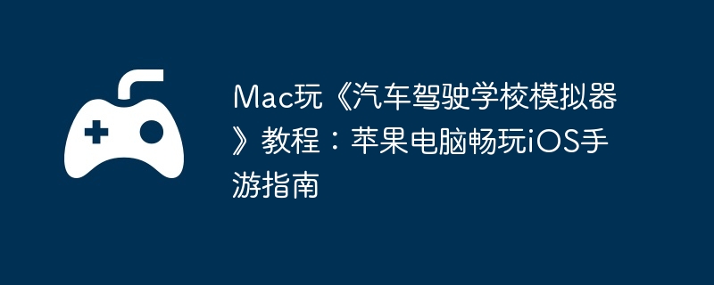 Mac玩《汽车驾驶学校模拟器》教程:苹果电脑畅玩iOS手游指南