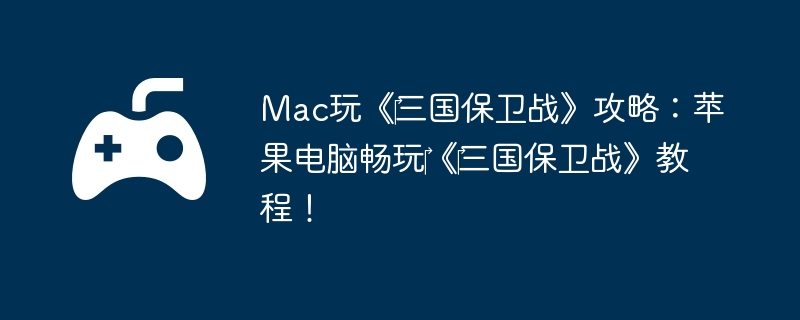 Mac玩《三国保卫战》攻略:苹果电脑畅玩《三国保卫战》教程!