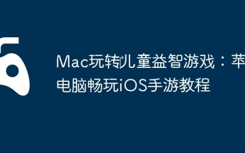 Mac玩转‎儿童益智游戏：苹果电脑畅玩iOS手游教程