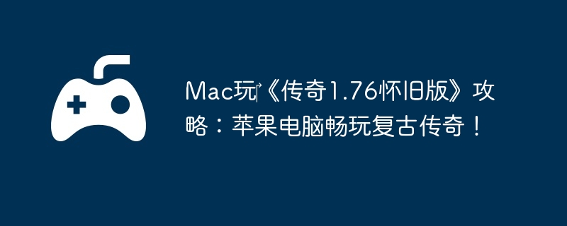Mac玩《传奇1.76怀旧版》攻略:苹果电脑畅玩复古传奇!
