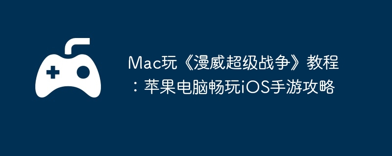 Mac玩《漫威超级战争》教程:苹果电脑畅玩iOS手游攻略