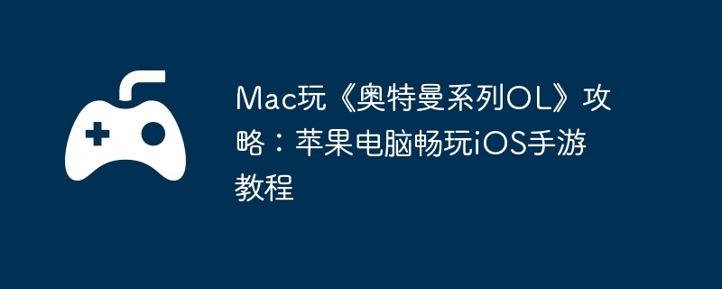 Mac玩《奥特曼系列OL》攻略:苹果电脑畅玩iOS手游教程